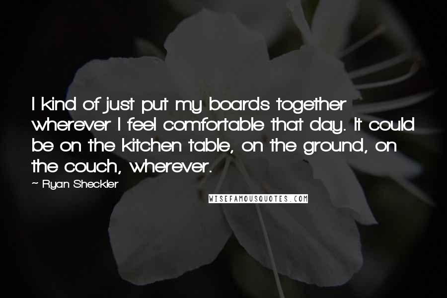 Ryan Sheckler Quotes: I kind of just put my boards together wherever I feel comfortable that day. It could be on the kitchen table, on the ground, on the couch, wherever.