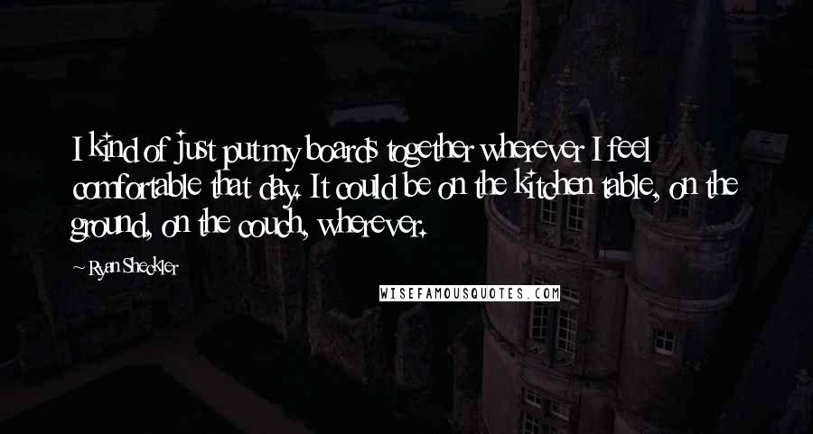 Ryan Sheckler Quotes: I kind of just put my boards together wherever I feel comfortable that day. It could be on the kitchen table, on the ground, on the couch, wherever.