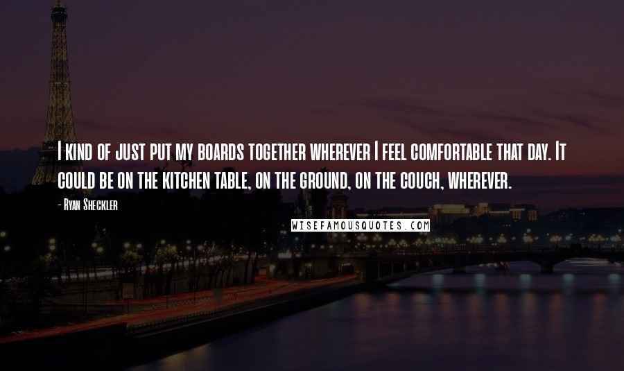 Ryan Sheckler Quotes: I kind of just put my boards together wherever I feel comfortable that day. It could be on the kitchen table, on the ground, on the couch, wherever.