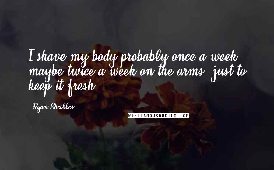 Ryan Sheckler Quotes: I shave my body probably once a week, maybe twice a week on the arms, just to keep it fresh.