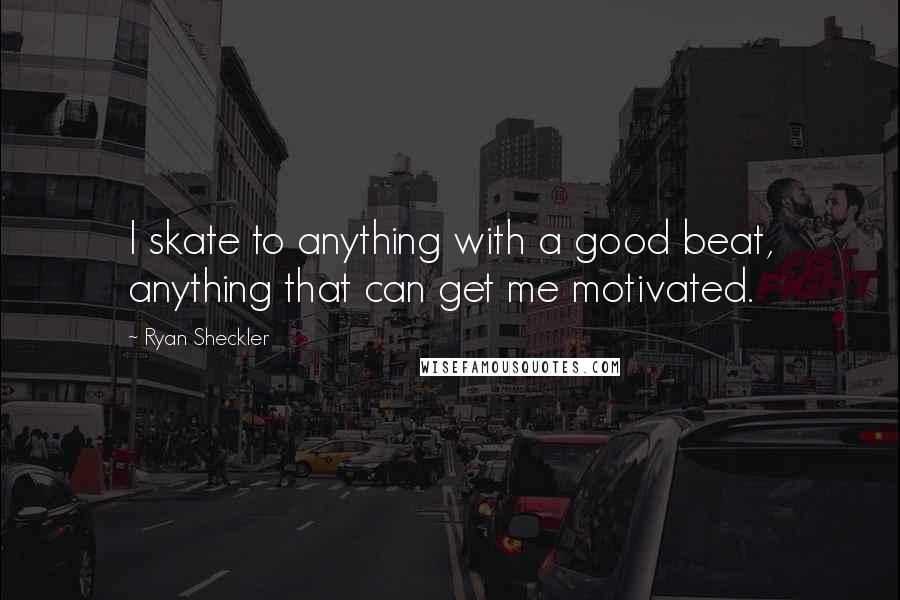 Ryan Sheckler Quotes: I skate to anything with a good beat, anything that can get me motivated.