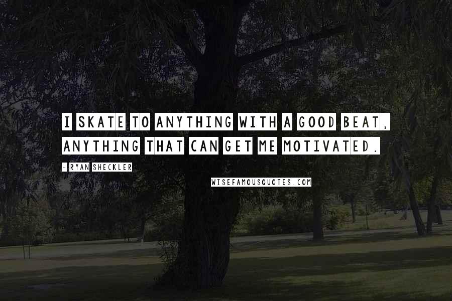 Ryan Sheckler Quotes: I skate to anything with a good beat, anything that can get me motivated.