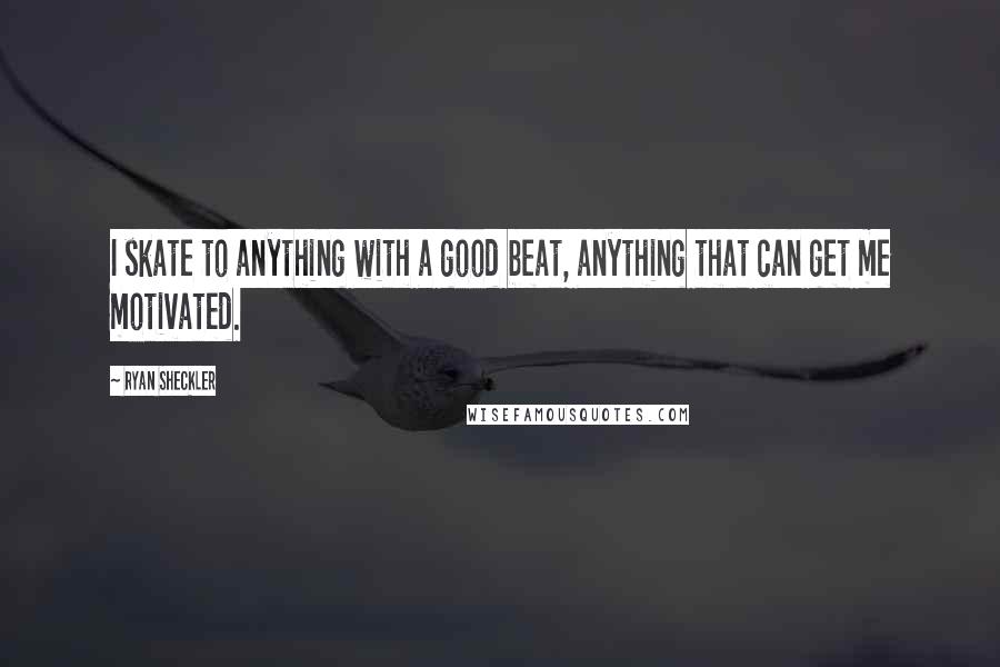 Ryan Sheckler Quotes: I skate to anything with a good beat, anything that can get me motivated.