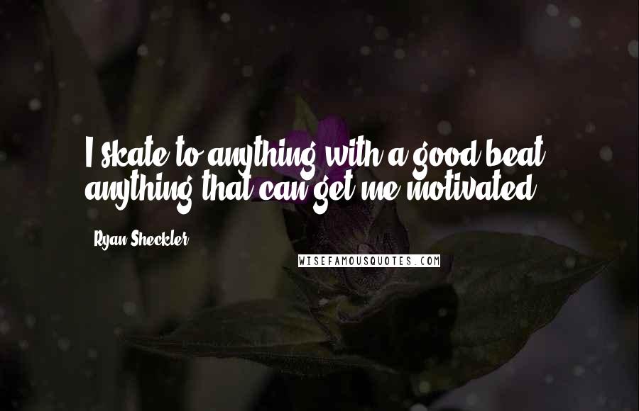 Ryan Sheckler Quotes: I skate to anything with a good beat, anything that can get me motivated.