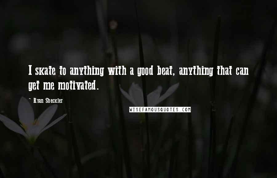 Ryan Sheckler Quotes: I skate to anything with a good beat, anything that can get me motivated.
