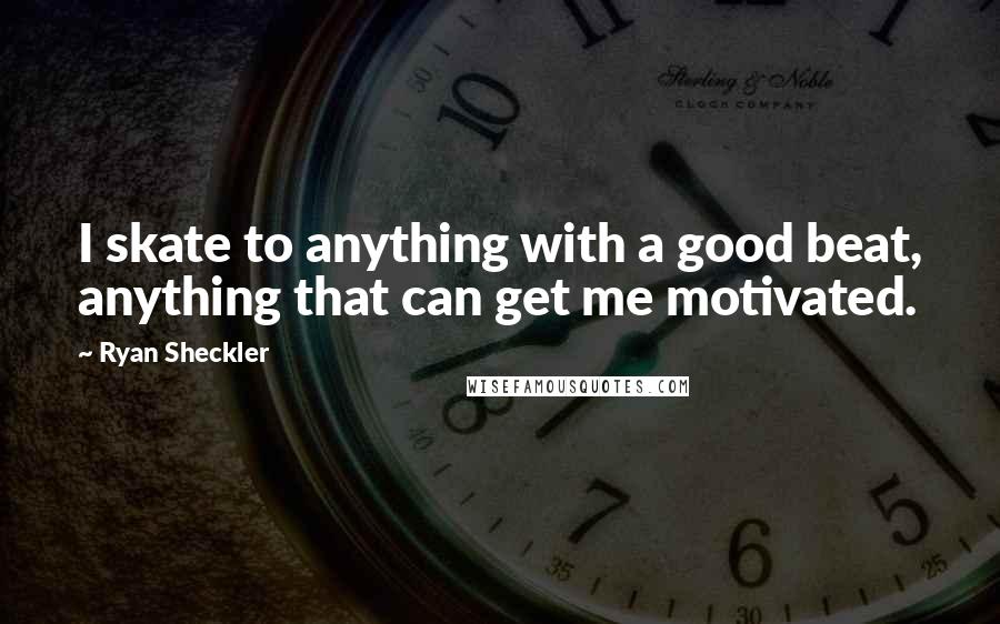 Ryan Sheckler Quotes: I skate to anything with a good beat, anything that can get me motivated.