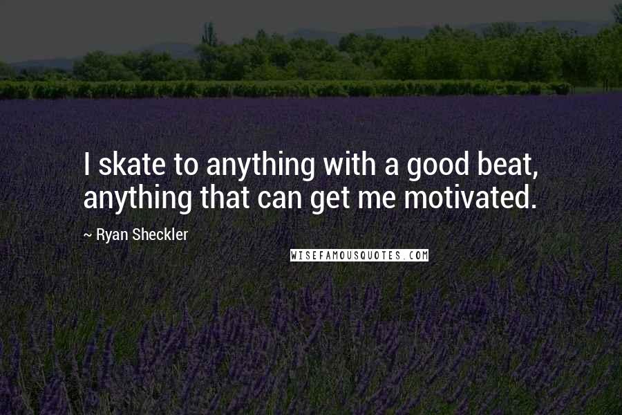 Ryan Sheckler Quotes: I skate to anything with a good beat, anything that can get me motivated.