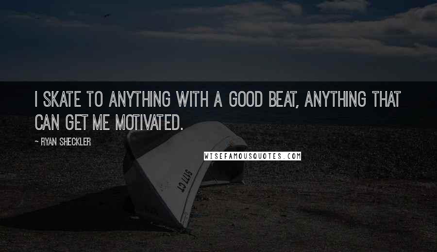 Ryan Sheckler Quotes: I skate to anything with a good beat, anything that can get me motivated.