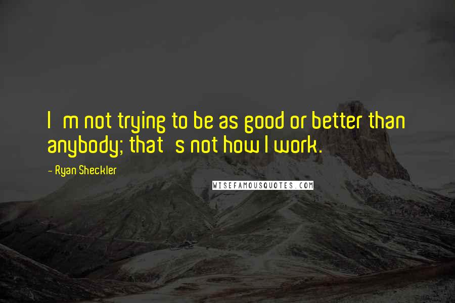 Ryan Sheckler Quotes: I'm not trying to be as good or better than anybody; that's not how I work.