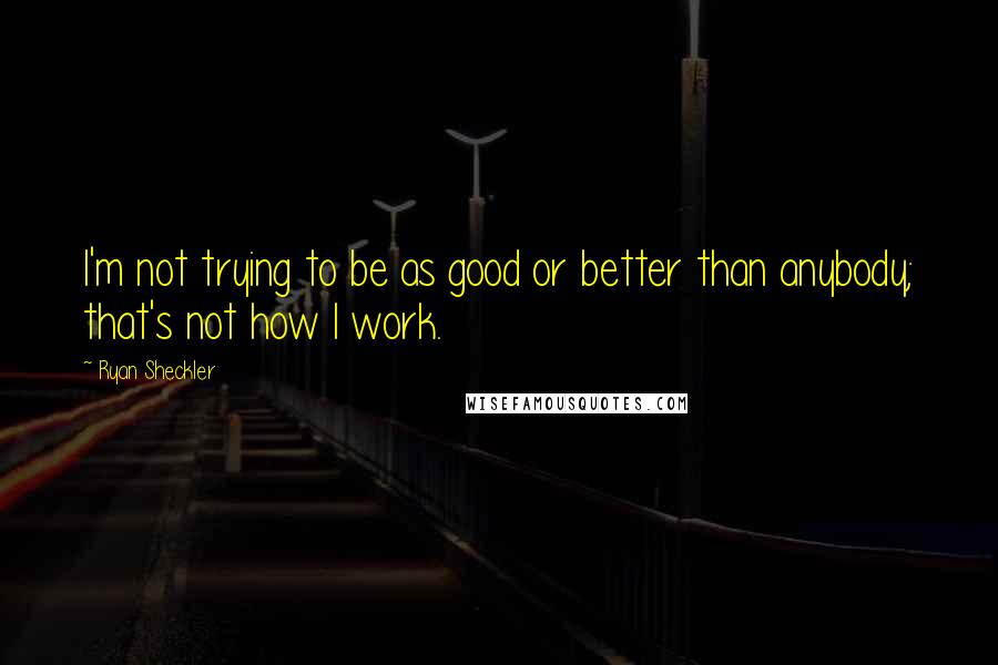 Ryan Sheckler Quotes: I'm not trying to be as good or better than anybody; that's not how I work.