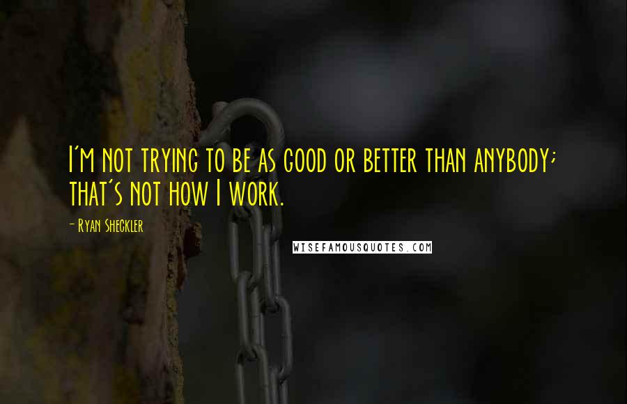 Ryan Sheckler Quotes: I'm not trying to be as good or better than anybody; that's not how I work.