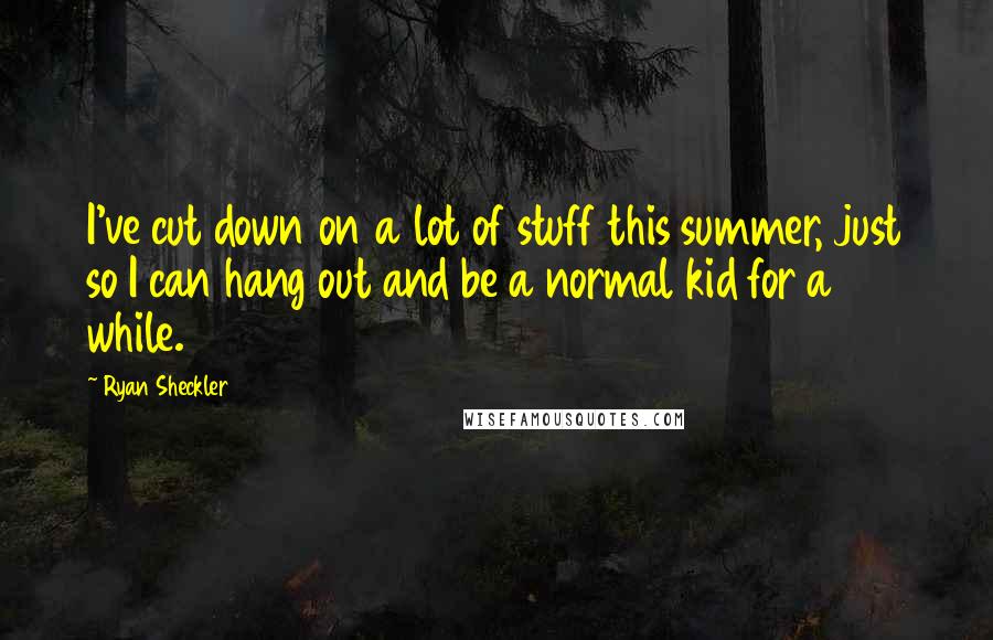 Ryan Sheckler Quotes: I've cut down on a lot of stuff this summer, just so I can hang out and be a normal kid for a while.