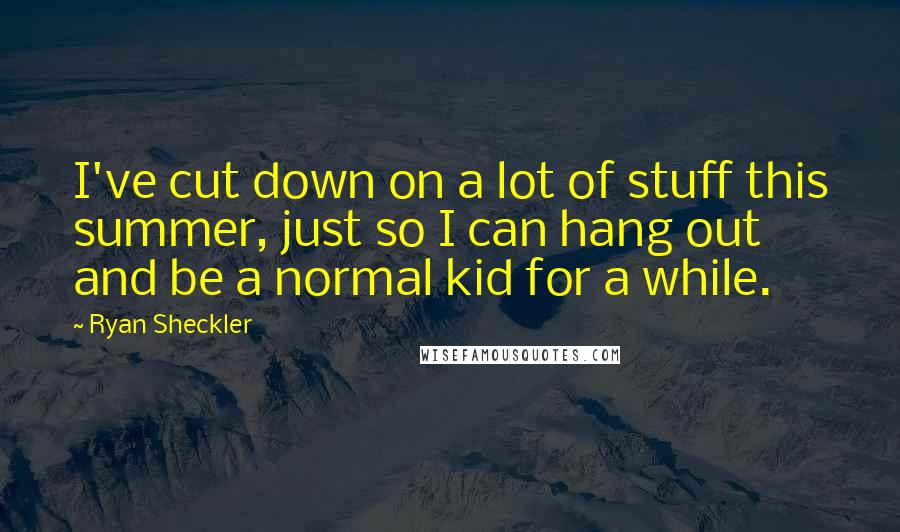 Ryan Sheckler Quotes: I've cut down on a lot of stuff this summer, just so I can hang out and be a normal kid for a while.