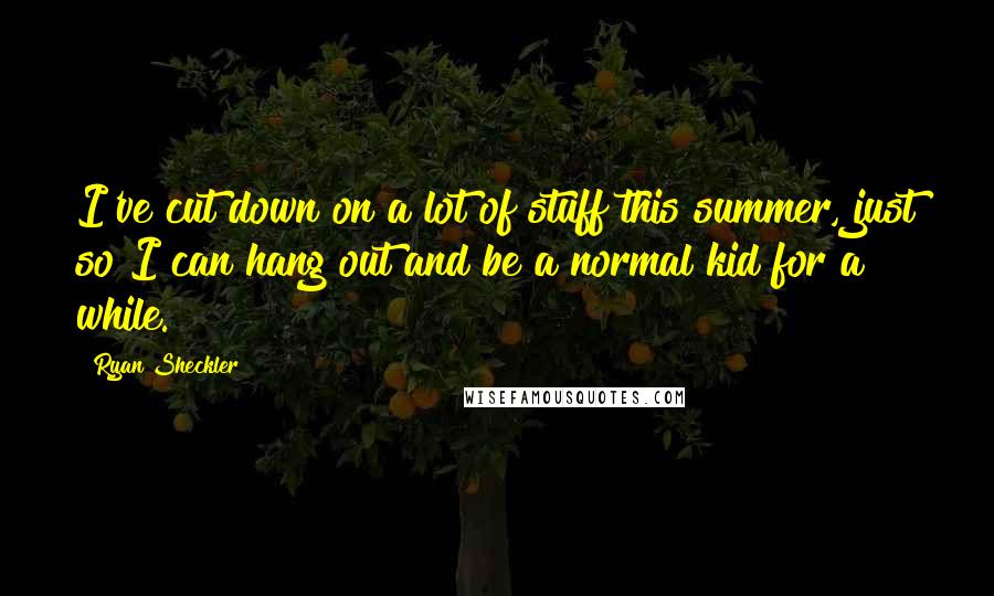 Ryan Sheckler Quotes: I've cut down on a lot of stuff this summer, just so I can hang out and be a normal kid for a while.