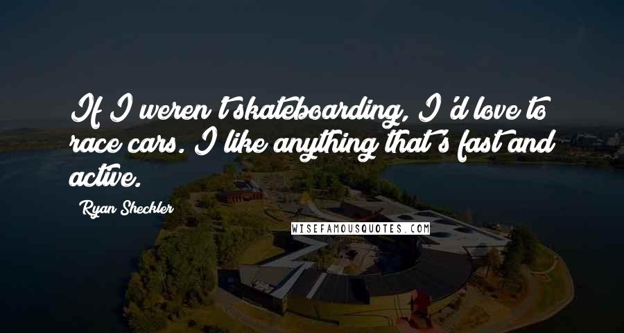 Ryan Sheckler Quotes: If I weren't skateboarding, I'd love to race cars. I like anything that's fast and active.