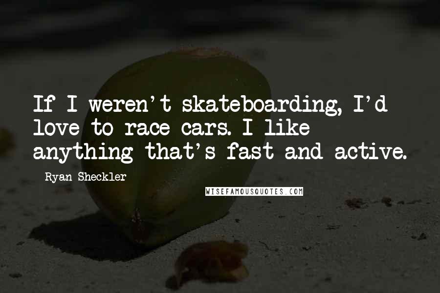 Ryan Sheckler Quotes: If I weren't skateboarding, I'd love to race cars. I like anything that's fast and active.