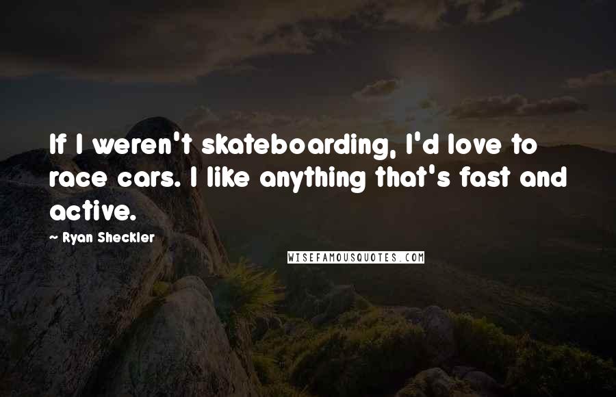 Ryan Sheckler Quotes: If I weren't skateboarding, I'd love to race cars. I like anything that's fast and active.