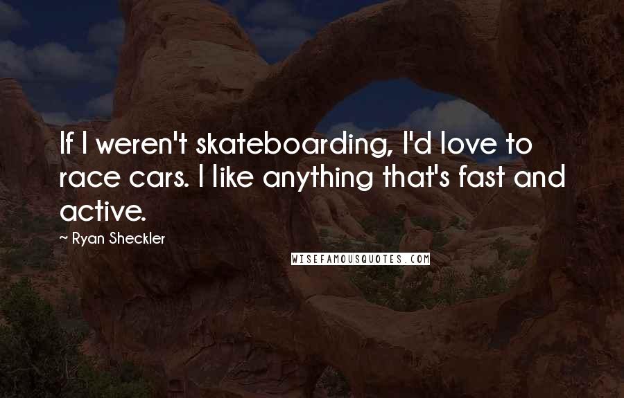 Ryan Sheckler Quotes: If I weren't skateboarding, I'd love to race cars. I like anything that's fast and active.