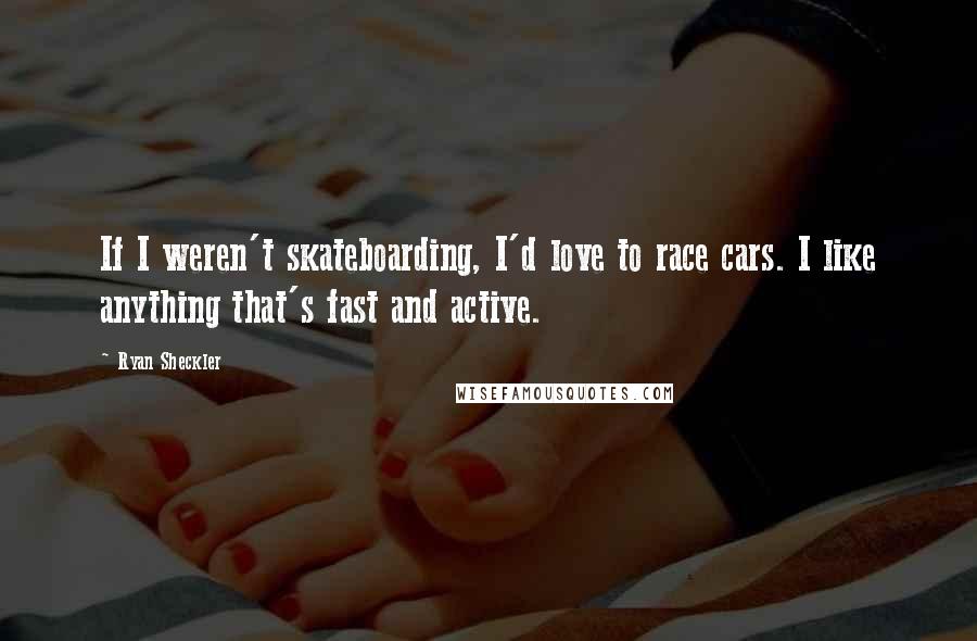 Ryan Sheckler Quotes: If I weren't skateboarding, I'd love to race cars. I like anything that's fast and active.