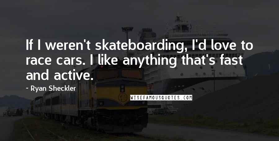 Ryan Sheckler Quotes: If I weren't skateboarding, I'd love to race cars. I like anything that's fast and active.