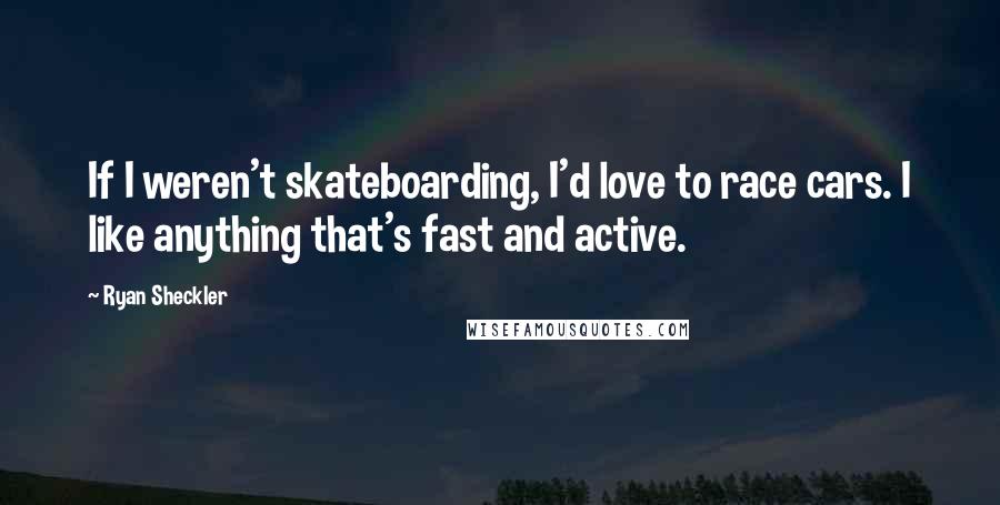 Ryan Sheckler Quotes: If I weren't skateboarding, I'd love to race cars. I like anything that's fast and active.