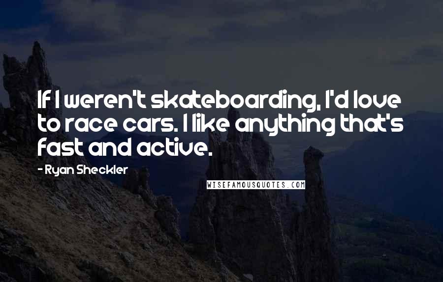 Ryan Sheckler Quotes: If I weren't skateboarding, I'd love to race cars. I like anything that's fast and active.