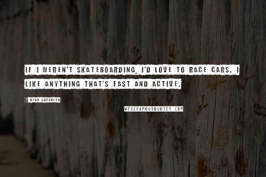 Ryan Sheckler Quotes: If I weren't skateboarding, I'd love to race cars. I like anything that's fast and active.