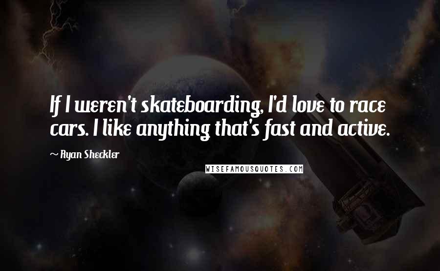 Ryan Sheckler Quotes: If I weren't skateboarding, I'd love to race cars. I like anything that's fast and active.
