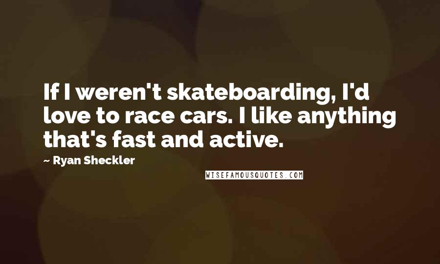 Ryan Sheckler Quotes: If I weren't skateboarding, I'd love to race cars. I like anything that's fast and active.