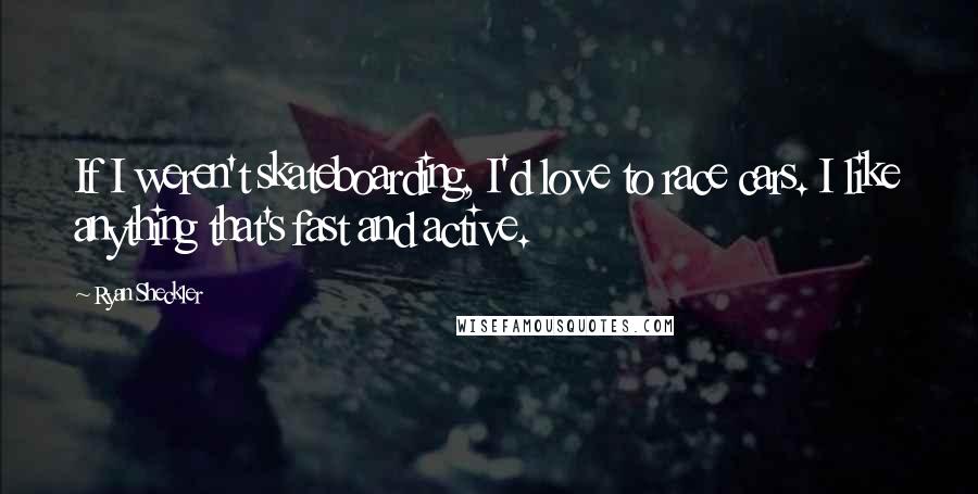 Ryan Sheckler Quotes: If I weren't skateboarding, I'd love to race cars. I like anything that's fast and active.