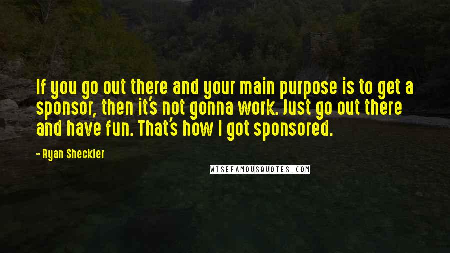 Ryan Sheckler Quotes: If you go out there and your main purpose is to get a sponsor, then it's not gonna work. Just go out there and have fun. That's how I got sponsored.