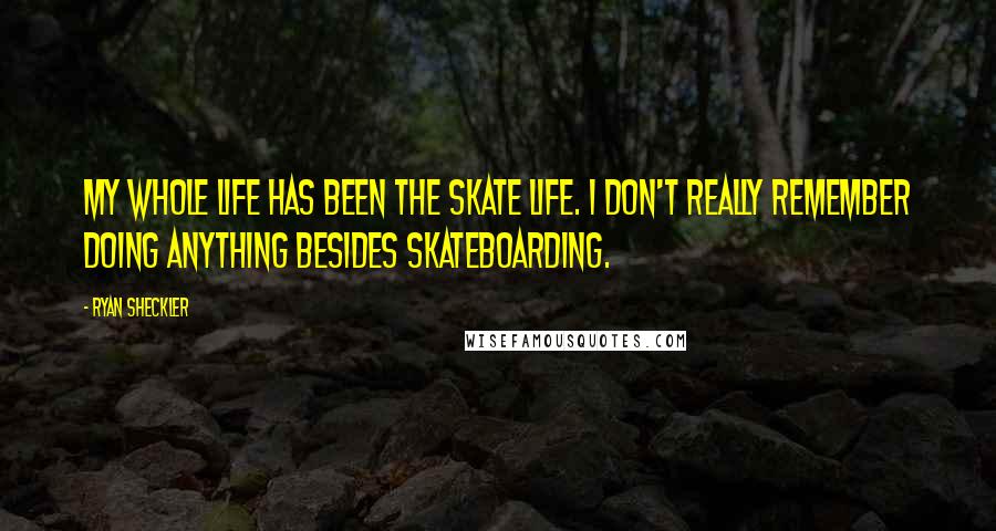 Ryan Sheckler Quotes: My whole life has been the skate life. I don't really remember doing anything besides skateboarding.