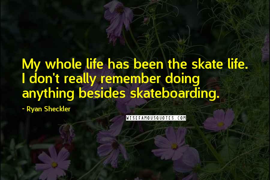 Ryan Sheckler Quotes: My whole life has been the skate life. I don't really remember doing anything besides skateboarding.