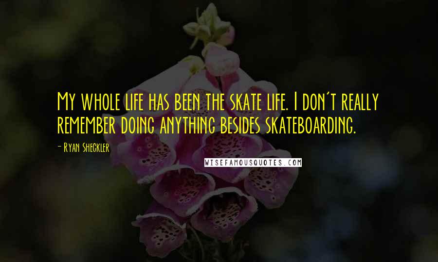 Ryan Sheckler Quotes: My whole life has been the skate life. I don't really remember doing anything besides skateboarding.