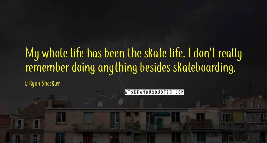 Ryan Sheckler Quotes: My whole life has been the skate life. I don't really remember doing anything besides skateboarding.