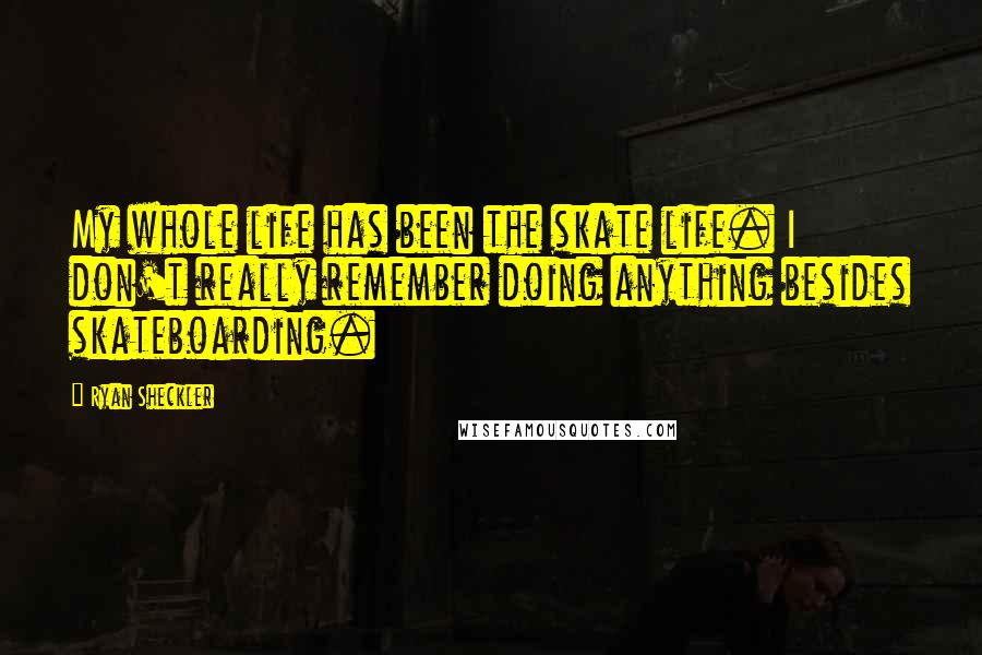 Ryan Sheckler Quotes: My whole life has been the skate life. I don't really remember doing anything besides skateboarding.