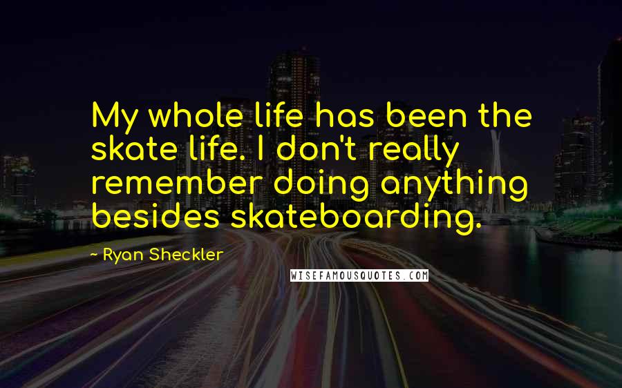 Ryan Sheckler Quotes: My whole life has been the skate life. I don't really remember doing anything besides skateboarding.