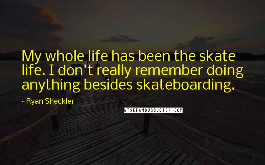 Ryan Sheckler Quotes: My whole life has been the skate life. I don't really remember doing anything besides skateboarding.