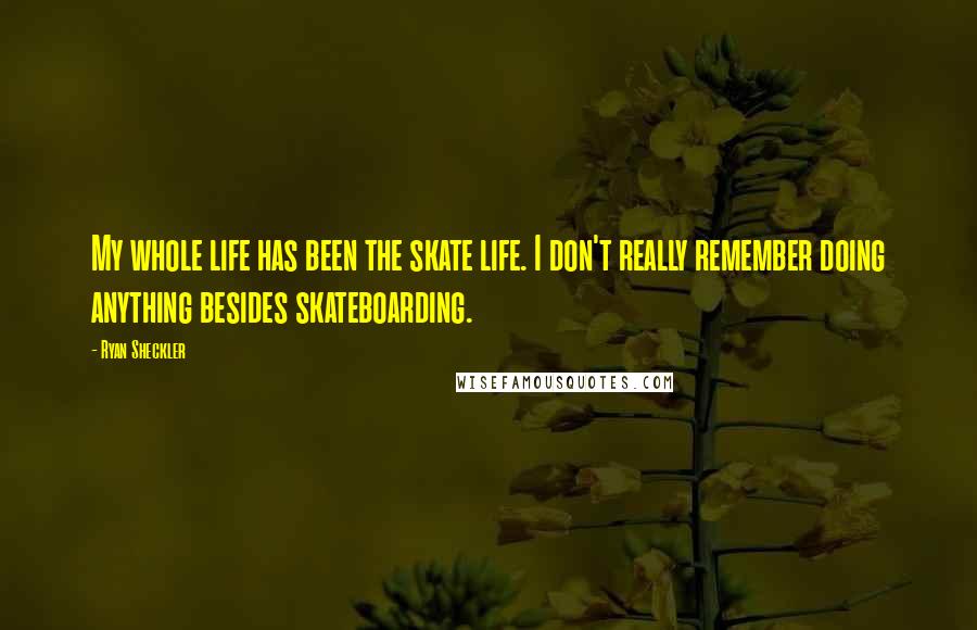 Ryan Sheckler Quotes: My whole life has been the skate life. I don't really remember doing anything besides skateboarding.