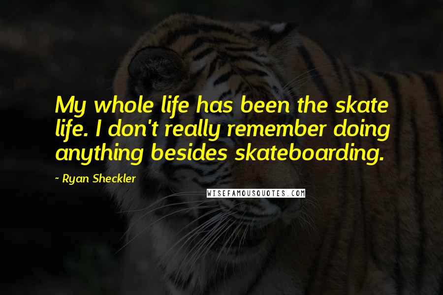 Ryan Sheckler Quotes: My whole life has been the skate life. I don't really remember doing anything besides skateboarding.