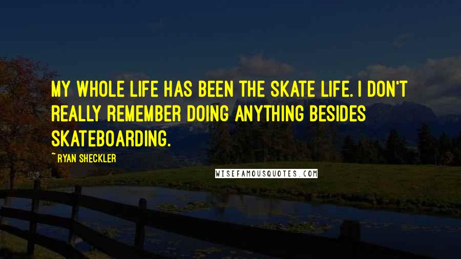 Ryan Sheckler Quotes: My whole life has been the skate life. I don't really remember doing anything besides skateboarding.