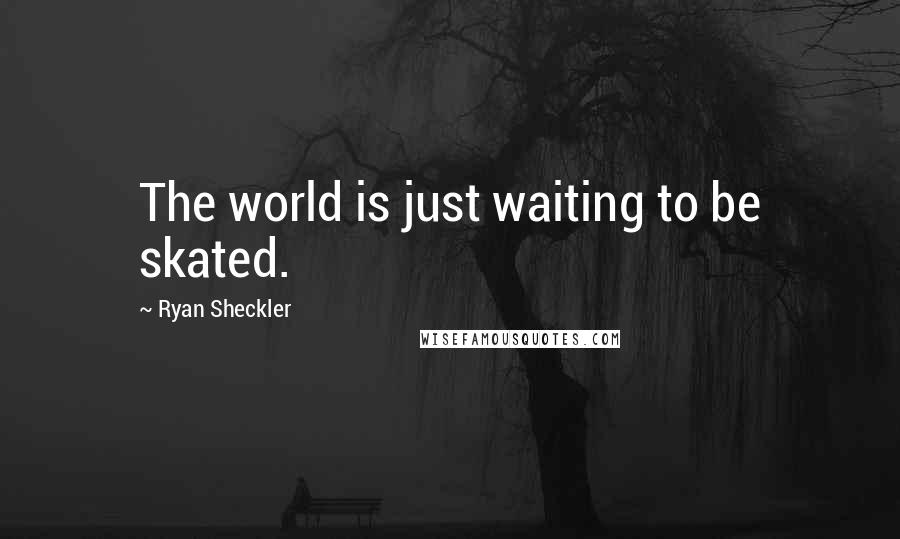Ryan Sheckler Quotes: The world is just waiting to be skated.
