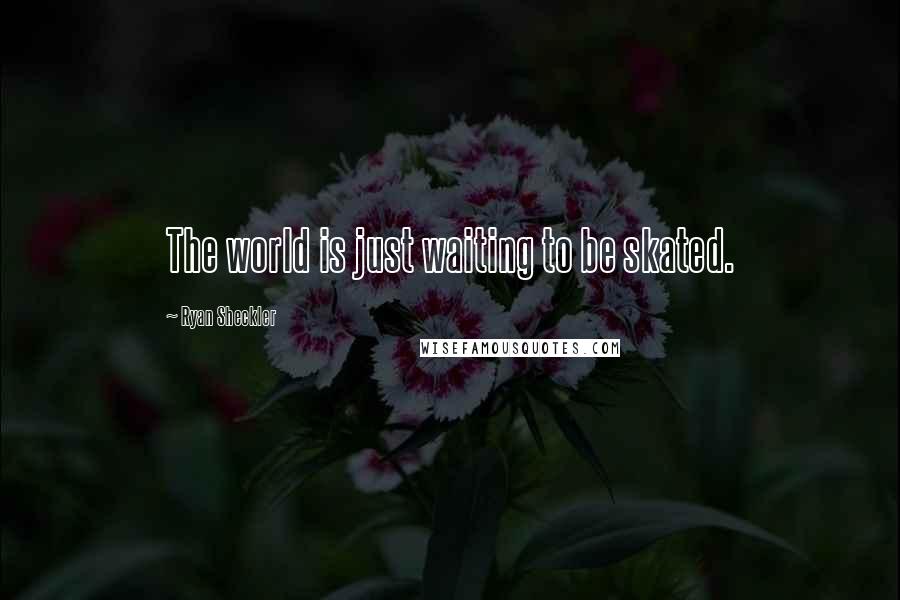 Ryan Sheckler Quotes: The world is just waiting to be skated.