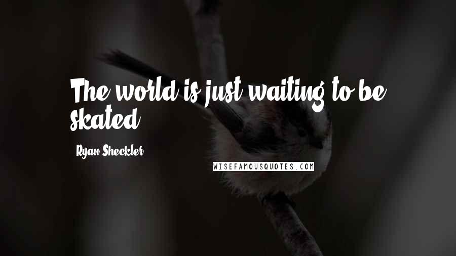 Ryan Sheckler Quotes: The world is just waiting to be skated.