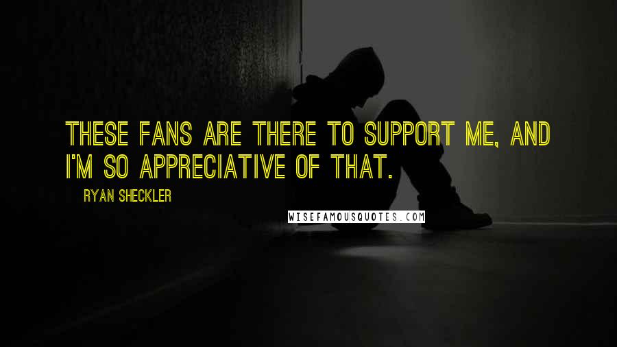Ryan Sheckler Quotes: These fans are there to support me, and I'm so appreciative of that.