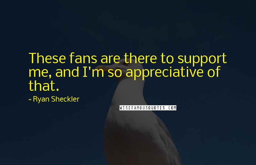 Ryan Sheckler Quotes: These fans are there to support me, and I'm so appreciative of that.