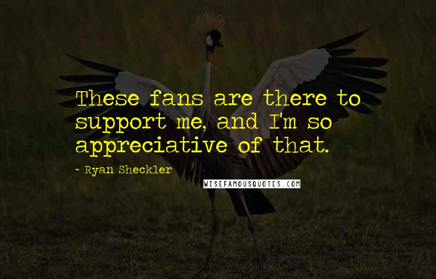 Ryan Sheckler Quotes: These fans are there to support me, and I'm so appreciative of that.