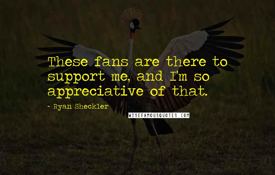 Ryan Sheckler Quotes: These fans are there to support me, and I'm so appreciative of that.