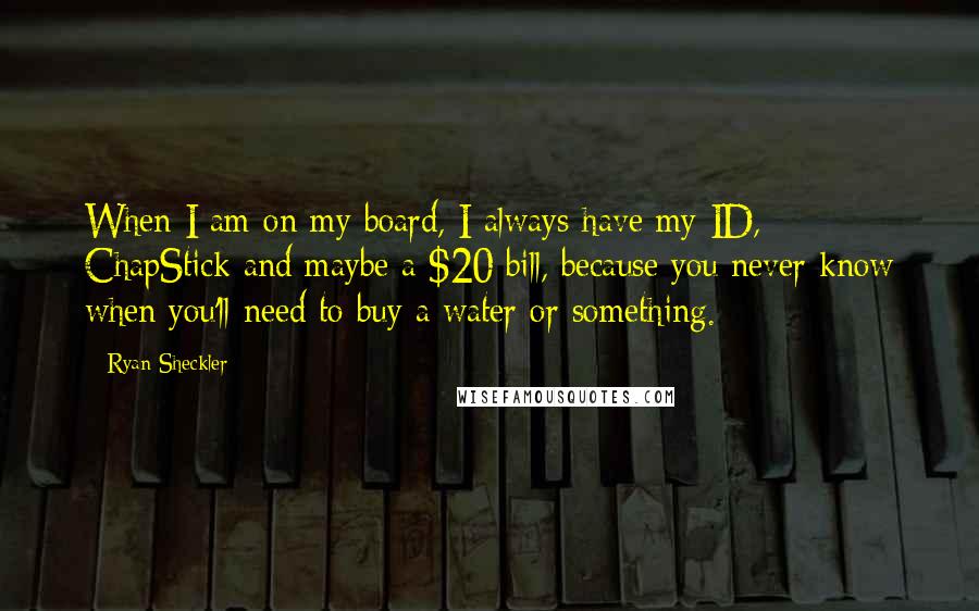 Ryan Sheckler Quotes: When I am on my board, I always have my ID, ChapStick and maybe a $20 bill, because you never know when you'll need to buy a water or something.