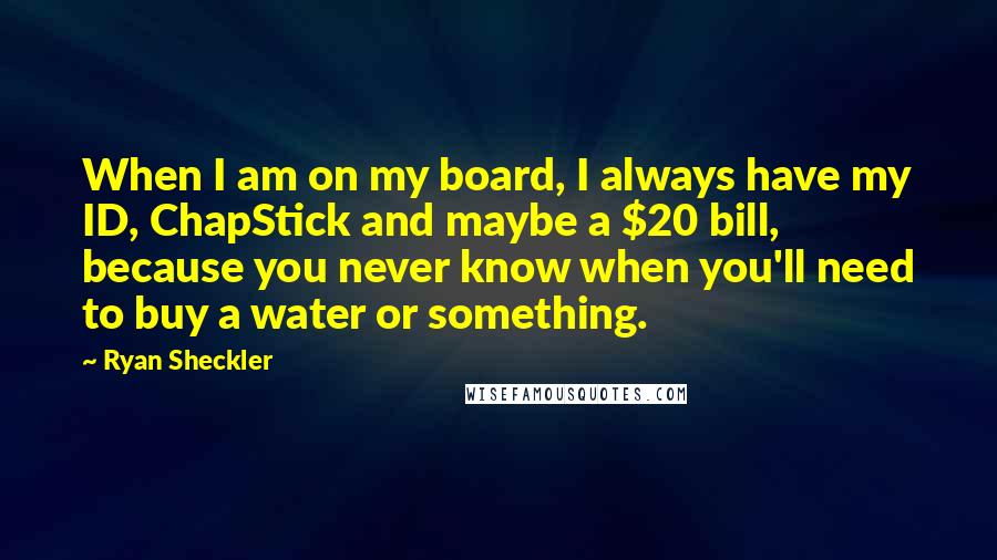 Ryan Sheckler Quotes: When I am on my board, I always have my ID, ChapStick and maybe a $20 bill, because you never know when you'll need to buy a water or something.